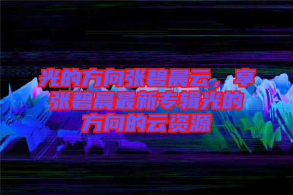 光的方向張碧晨云，享張碧晨最新專輯光的方向的云資源