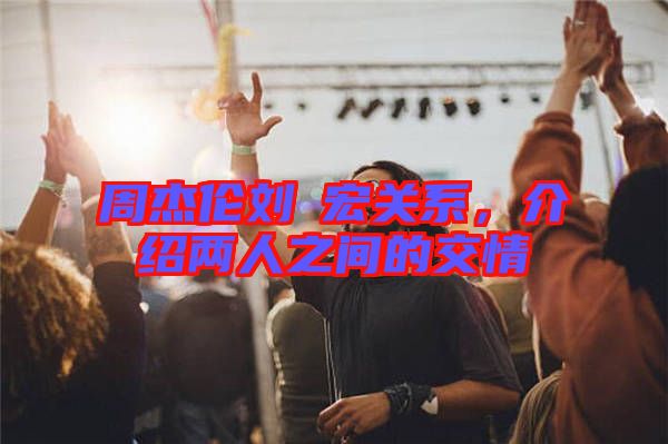 周杰倫劉畊宏關(guān)系，介紹兩人之間的交情