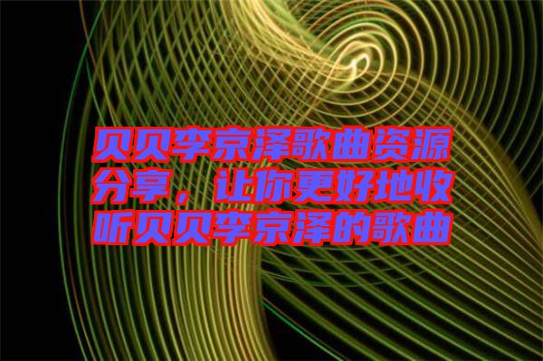 貝貝李京澤歌曲資源分享，讓你更好地收聽貝貝李京澤的歌曲