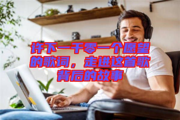 許下一千零一個愿望的歌詞，走進這首歌背后的故事