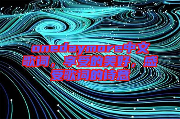 onedaymore中文歌詞，享受的美好，感受歌詞的詩意