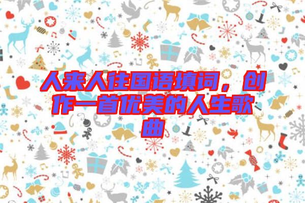 人來人往國語填詞，創(chuàng)作一首優(yōu)美的人生歌曲