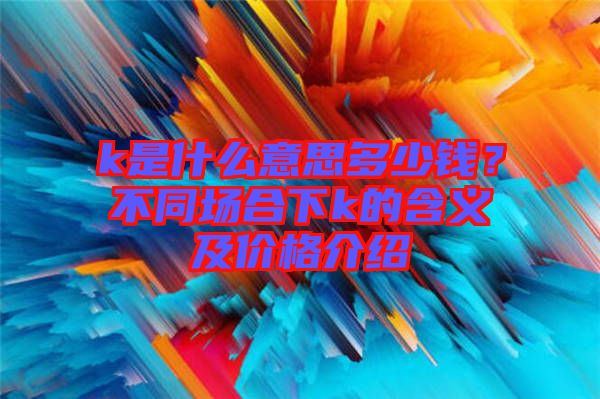 k是什么意思多少錢？不同場(chǎng)合下k的含義及價(jià)格介紹