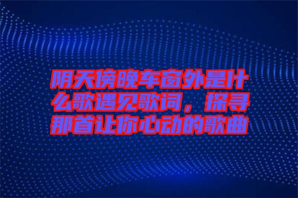 陰天傍晚車窗外是什么歌遇見歌詞，探尋那首讓你心動的歌曲