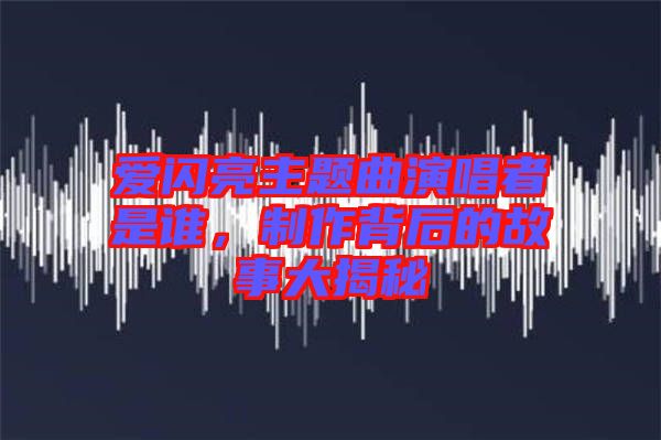 愛閃亮主題曲演唱者是誰，制作背后的故事大揭秘