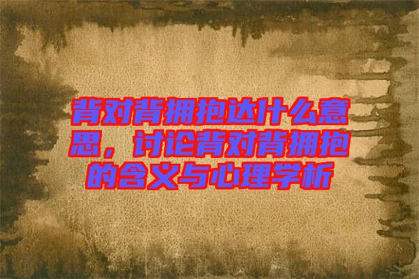 背對背擁抱達什么意思，討論背對背擁抱的含義與心理學析
