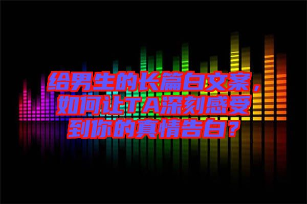 給男生的長(zhǎng)篇白文案，如何讓TA深刻感受到你的真情告白？