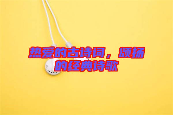 熱愛的古詩(shī)詞，頌揚(yáng)的經(jīng)典詩(shī)歌