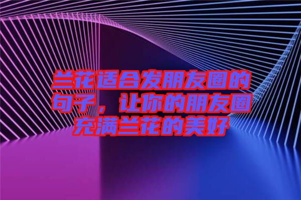 蘭花適合發(fā)朋友圈的句子，讓你的朋友圈充滿蘭花的美好