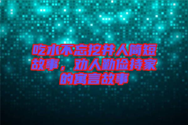 吃水不忘挖井人簡(jiǎn)短故事，勸人勤儉持家的寓言故事