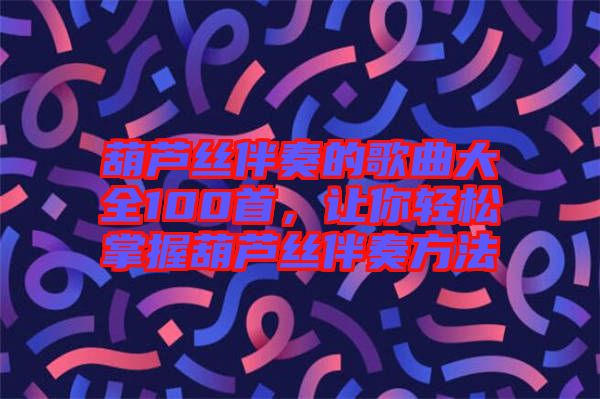 葫蘆絲伴奏的歌曲大全100首，讓你輕松掌握葫蘆絲伴奏方法