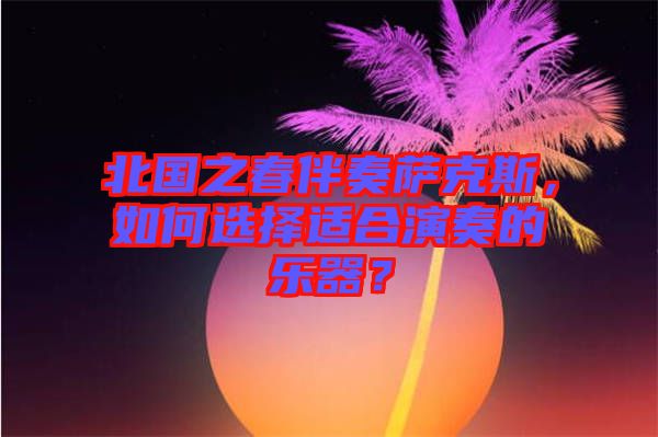 北國(guó)之春伴奏薩克斯，如何選擇適合演奏的樂(lè)器？