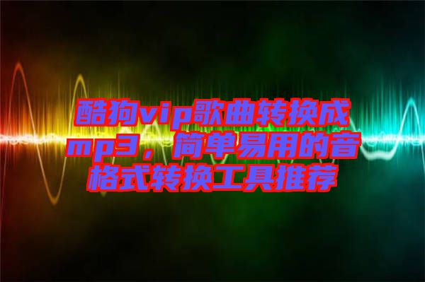酷狗vip歌曲轉(zhuǎn)換成mp3，簡(jiǎn)單易用的音格式轉(zhuǎn)換工具推薦