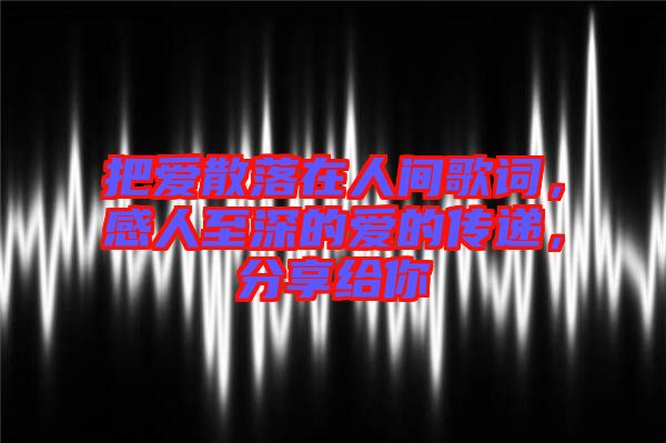 把愛散落在人間歌詞，感人至深的愛的傳遞，分享給你