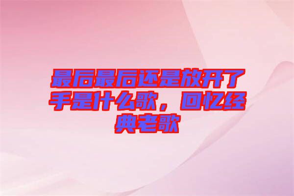最后最后還是放開了手是什么歌，回憶經典老歌
