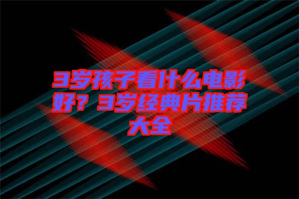 3歲孩子看什么電影好？3歲經(jīng)典片推薦大全