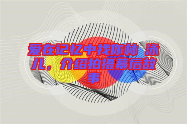 愛在記憶中找你林峯泳兒，介紹拍攝幕后故事