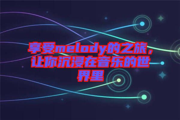 享受melody的之旅，讓你沉浸在音樂(lè)的世界里