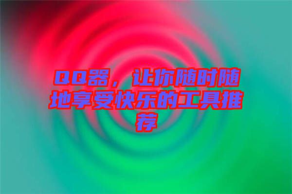 QQ器，讓你隨時隨地享受快樂的工具推薦