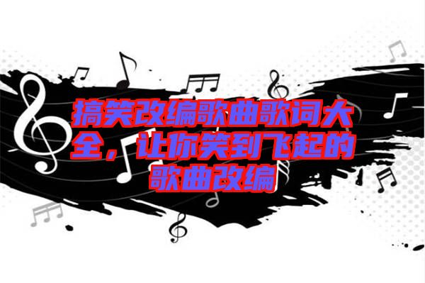 搞笑改編歌曲歌詞大全，讓你笑到飛起的歌曲改編