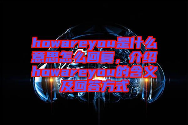 howareyou是什么意思怎么回復(fù)，介紹howareyou的含義及回答方式