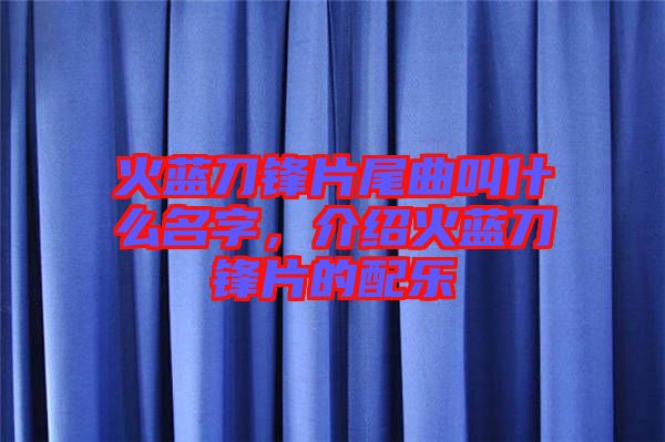 火藍(lán)刀鋒片尾曲叫什么名字，介紹火藍(lán)刀鋒片的配樂(lè)