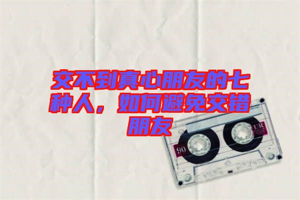 交不到真心朋友的七種人，如何避免交錯朋友