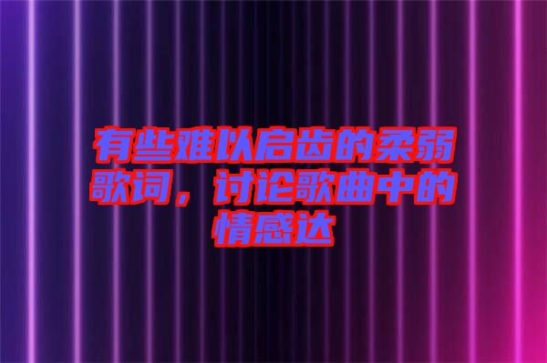 有些難以啟齒的柔弱歌詞，討論歌曲中的情感達(dá)