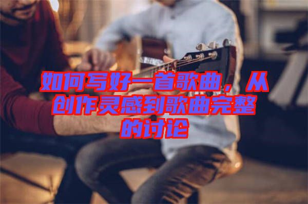 如何寫好一首歌曲，從創(chuàng)作靈感到歌曲完整的討論