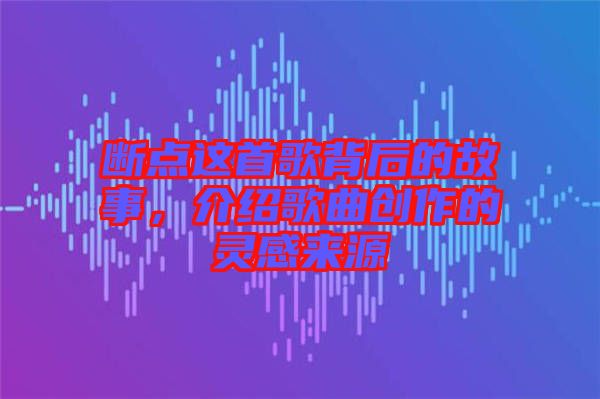 斷點(diǎn)這首歌背后的故事，介紹歌曲創(chuàng)作的靈感來(lái)源