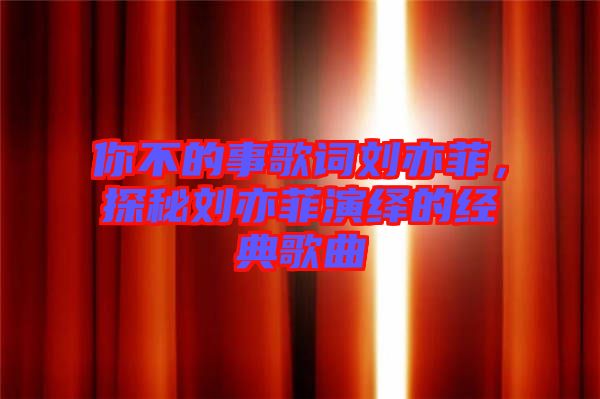 你不的事歌詞劉亦菲，探秘劉亦菲演繹的經(jīng)典歌曲