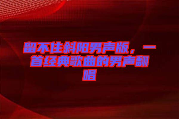 留不住斜陽(yáng)男聲版，一首經(jīng)典歌曲的男聲翻唱
