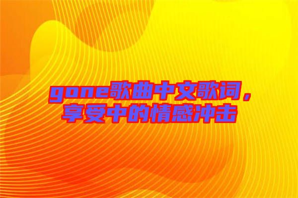 gone歌曲中文歌詞，享受中的情感沖擊