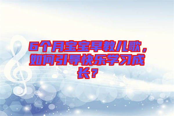 6個月寶寶早教兒歌，如何引導(dǎo)快樂學(xué)習(xí)成長？