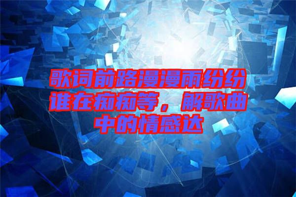 歌詞前路漫漫雨紛紛誰在癡癡等，解歌曲中的情感達(dá)
