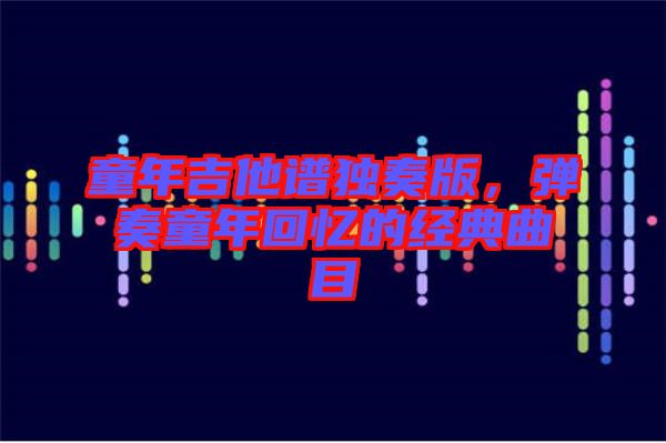 童年吉他譜獨奏版，彈奏童年回憶的經(jīng)典曲目