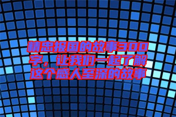 精忠報(bào)國(guó)的故事300字，讓我們一起了解這個(gè)感人至深的故事