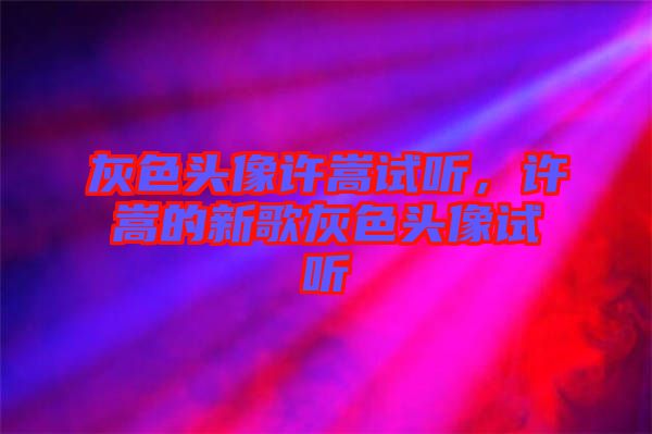 灰色頭像許嵩試聽，許嵩的新歌灰色頭像試聽