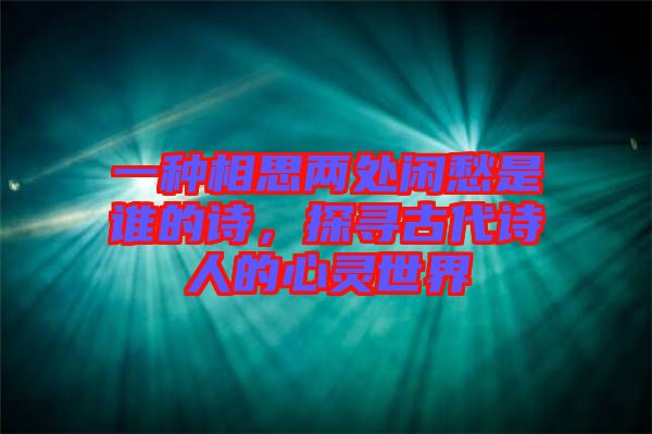 一種相思兩處閑愁是誰的詩，探尋古代詩人的心靈世界