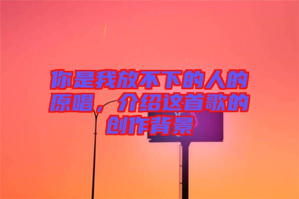 你是我放不下的人的原唱，介紹這首歌的創(chuàng)作背景