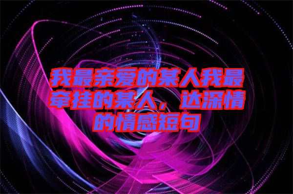 我最親愛(ài)的某人我最牽掛的某人，達(dá)深情的情感短句