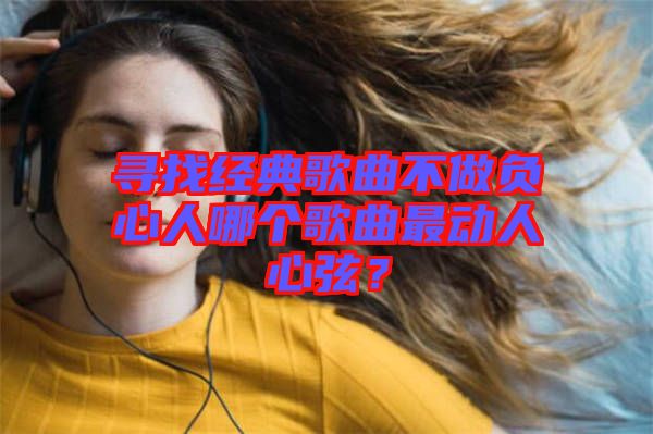 尋找經(jīng)典歌曲不做負(fù)心人哪個(gè)歌曲最動人心弦？