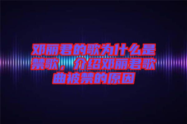 鄧麗君的歌為什么是禁歌，介紹鄧麗君歌曲被禁的原因