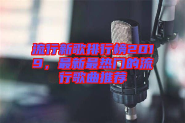 流行新歌排行榜2019，最新最熱門(mén)的流行歌曲推薦