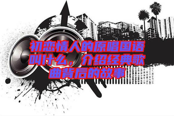 初戀情人的原唱國語叫什么，介紹經(jīng)典歌曲背后的故事
