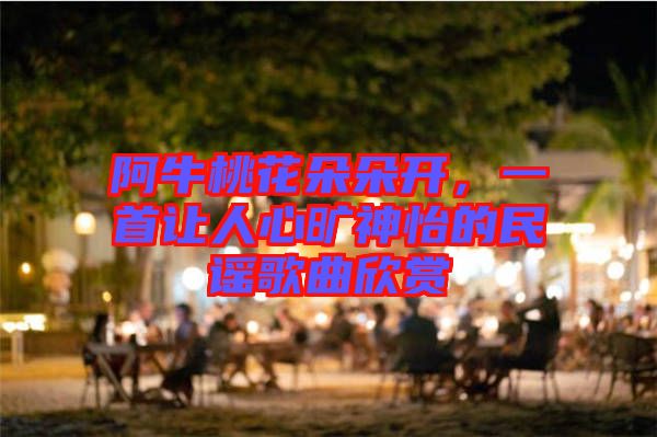 阿牛桃花朵朵開，一首讓人心曠神怡的民謠歌曲欣賞