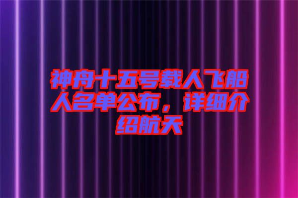 神舟十五號(hào)載人飛船人名單公布，詳細(xì)介紹航天