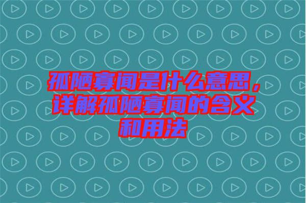 孤陋寡聞是什么意思，詳解孤陋寡聞的含義和用法