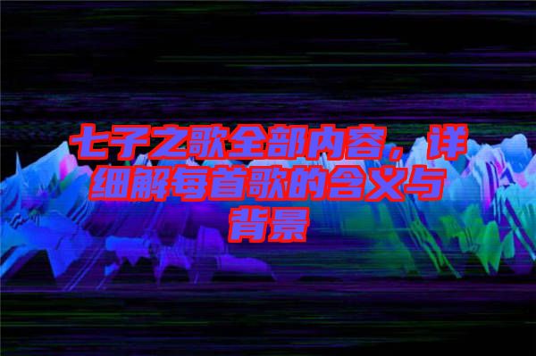 七子之歌全部?jī)?nèi)容，詳細(xì)解每首歌的含義與背景