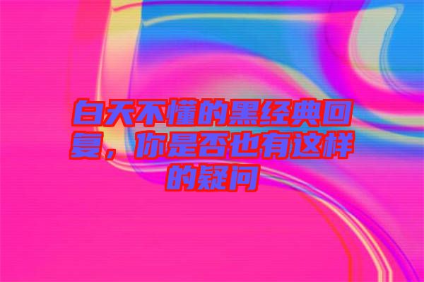 白天不懂的黑經典回復，你是否也有這樣的疑問